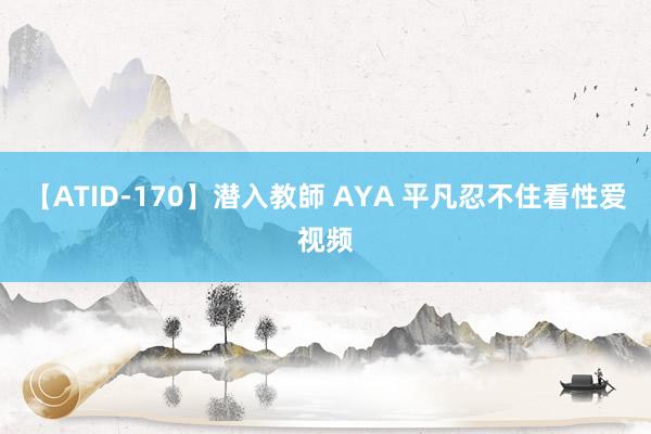 【ATID-170】潜入教師 AYA 平凡忍不住看性爱视频