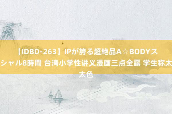 【IDBD-263】IPが誇る超絶品A☆BODYスペシャル8時間 台湾小学性讲义漫画三点全露 学生称太色