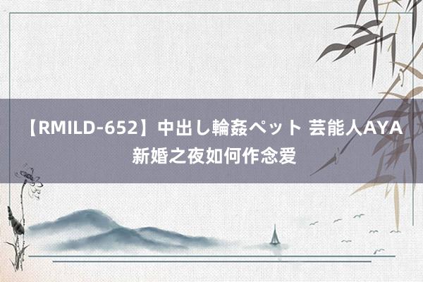 【RMILD-652】中出し輪姦ペット 芸能人AYA 新婚之夜如何作念爱