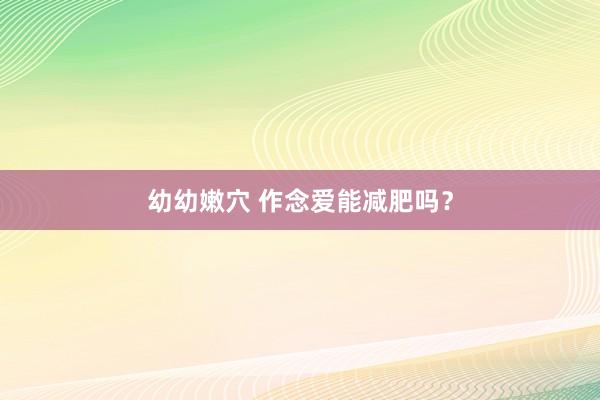 幼幼嫩穴 作念爱能减肥吗？
