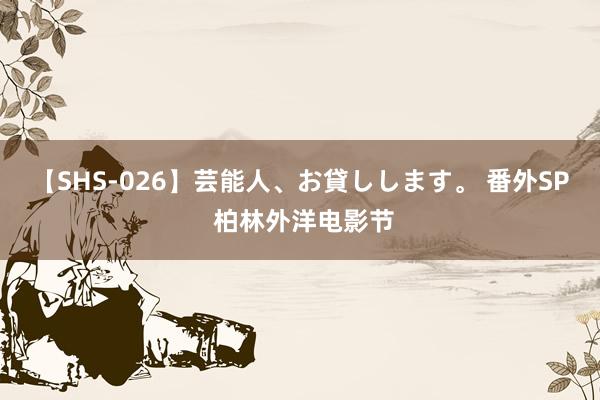 【SHS-026】芸能人、お貸しします。 番外SP 柏林外洋电影节