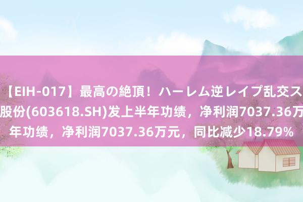 【EIH-017】最高の絶頂！ハーレム逆レイプ乱交スペシャル8時間 杭电股份(603618.SH)发上半年功绩，净利润7037.36万元，同比减少18.79%