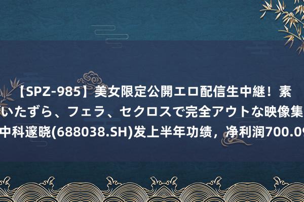 【SPZ-985】美女限定公開エロ配信生中継！素人娘、カップルたちがいたずら、フェラ、セクロスで完全アウトな映像集 中科邃晓(688038.SH)发上半年功绩，净利润700.09万元，同比扭亏为盈