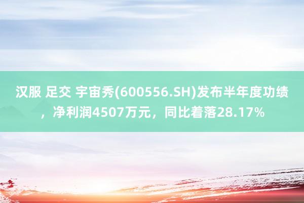 汉服 足交 宇宙秀(600556.SH)发布半年度功绩，净利润4507万元，同比着落28.17%