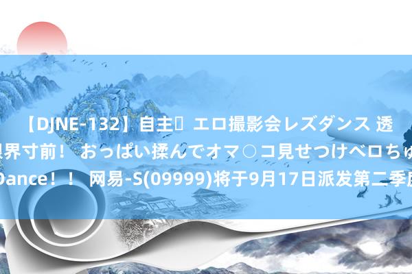 【DJNE-132】自主・エロ撮影会レズダンス 透け透けベビードールで限界寸前！ おっぱい揉んでオマ○コ見せつけベロちゅうDance！！ 网易-S(09999)将于9月17日派发第二季度股息每股0.087好意思元