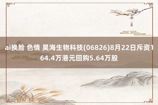 ai换脸 色情 昊海生物科技(06826)8月22日斥资164.4万港元回购5.64万股