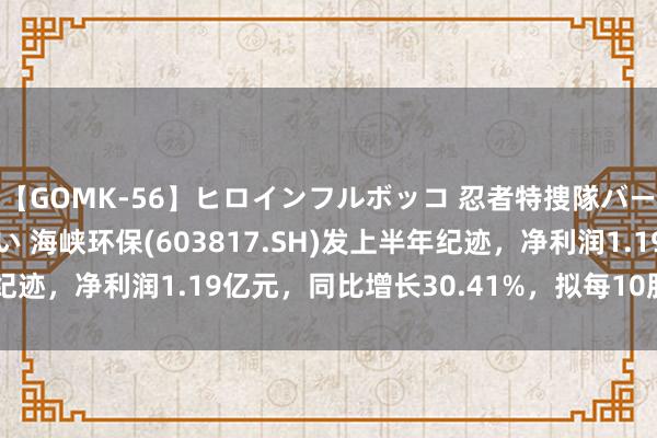 【GOMK-56】ヒロインフルボッコ 忍者特捜隊バードファイター 三浦まい 海峡环保(603817.SH)发上半年纪迹，净利润1.19亿元，同比增长30.41%，拟每10股派0.45元