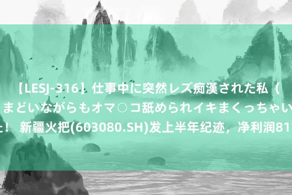 【LESJ-316】仕事中に突然レズ痴漢された私（ノンケ）初めての経験でとまどいながらもオマ○コ舐められイキまくっちゃいました！ 新疆火把(603080.SH)发上半年纪迹，净利润8170.06万元，同比增长6.62%