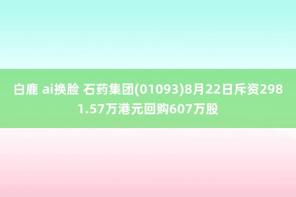 白鹿 ai换脸 石药集团(01093)8月22日斥资2981.57万港元回购607万股