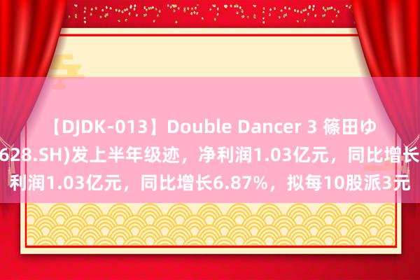 【DJDK-013】Double Dancer 3 篠田ゆう 三浦まい 优利德(688628.SH)发上半年级迹，净利润1.03亿元，同比增长6.87%，拟每10股派3元
