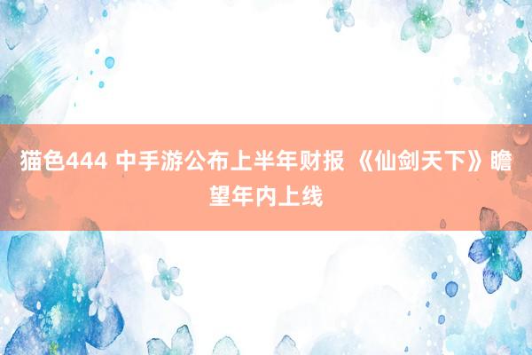 猫色444 中手游公布上半年财报 《仙剑天下》瞻望年内上线