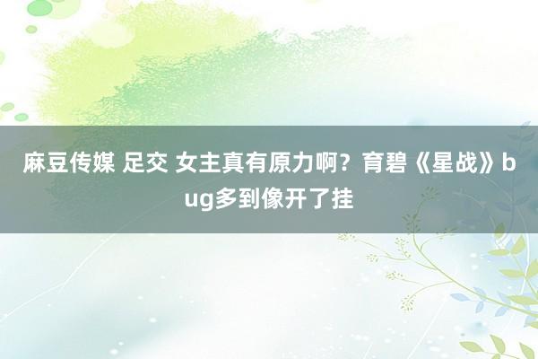 麻豆传媒 足交 女主真有原力啊？育碧《星战》bug多到像开了挂