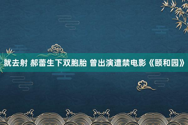 就去射 郝蕾生下双胞胎 曾出演遭禁电影《颐和园》