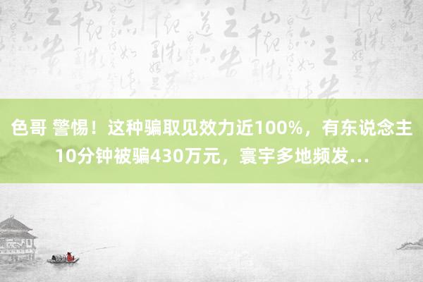 色哥 警惕！这种骗取见效力近100%，有东说念主10分钟被骗430万元，寰宇多地频发…