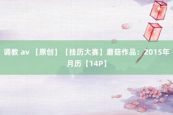 调教 av 【原创】【挂历大赛】蘑菇作品：2015年月历【14P】