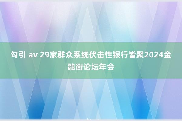 勾引 av 29家群众系统伏击性银行皆聚2024金融街论坛年会