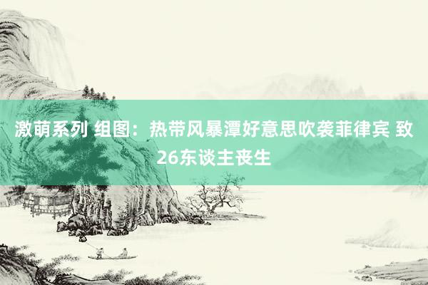 激萌系列 组图:热带风暴潭好意思吹袭菲律宾 致26东谈主丧生
