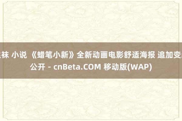 丝袜 小说 《蜡笔小新》全新动画电影舒适海报 追加变装公开 - cnBeta.COM 移动版(WAP)