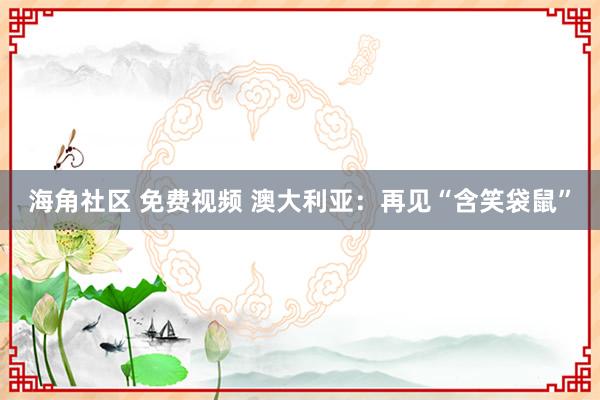 海角社区 免费视频 澳大利亚：再见“含笑袋鼠”