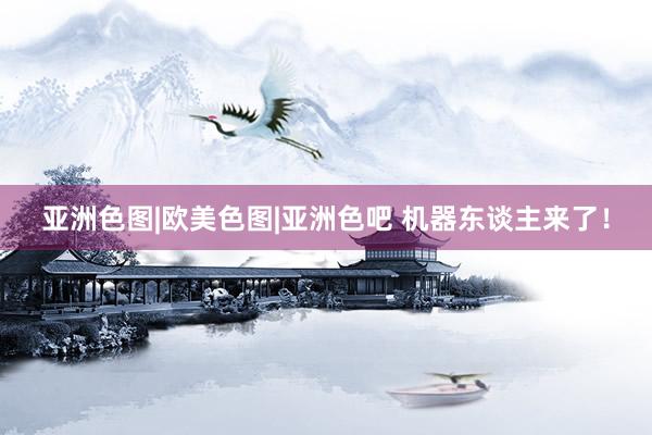 亚洲色图|欧美色图|亚洲色吧 机器东谈主来了！