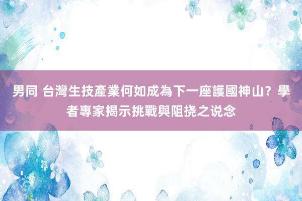 男同 台灣生技產業何如成為下一座護國神山？學者專家揭示挑戰與阻挠之说念