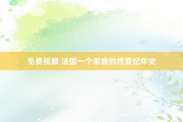 免费视频 法国一个家庭的性爱纪年史
