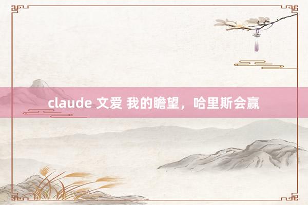 claude 文爱 我的瞻望，哈里斯会赢