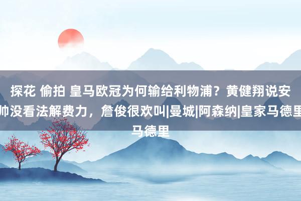 探花 偷拍 皇马欧冠为何输给利物浦？黄健翔说安帅没看法解费力，詹俊很欢叫|曼城|阿森纳|皇家马德里