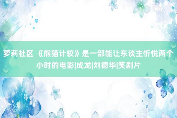 萝莉社区 《熊猫计较》是一部能让东谈主忻悦两个小时的电影|成龙|刘德华|笑剧片