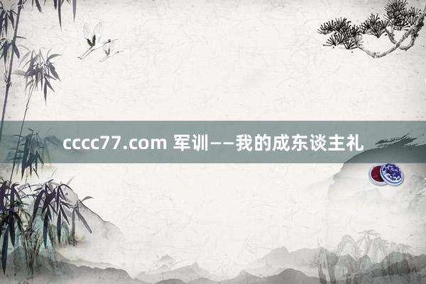 cccc77.com 军训——我的成东谈主礼