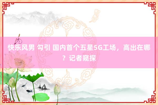 快乐风男 勾引 国内首个五星5G工场，高出在哪？记者窥探