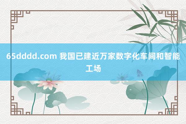 65dddd.com 我国已建近万家数字化车间和智能工场