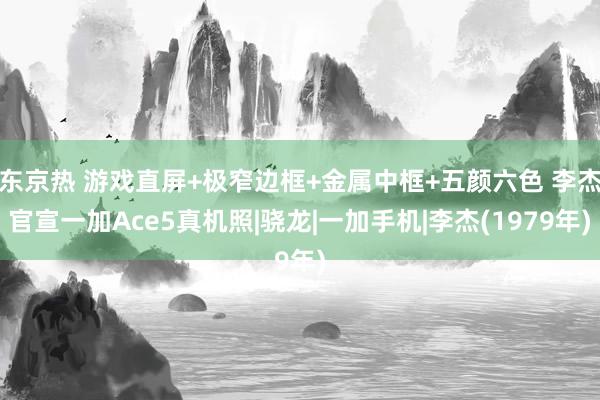 东京热 游戏直屏+极窄边框+金属中框+五颜六色 李杰官宣一加Ace5真机照|骁龙|一加手机|李杰(1979年)