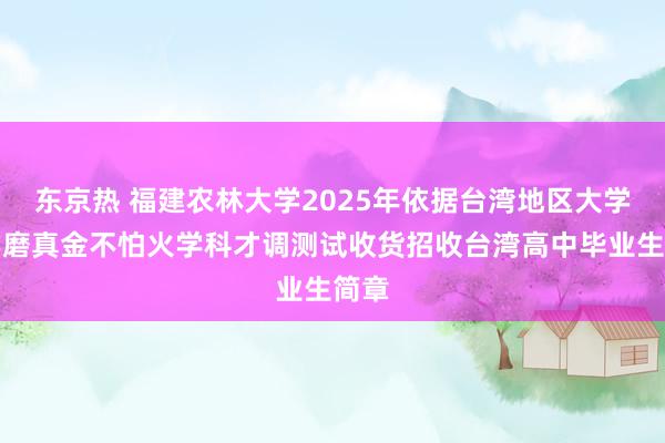 东京热 福建农林大学2025年依据台湾地区大学入学磨真金不怕火学科才调测试收货招收台湾高中毕业生简章