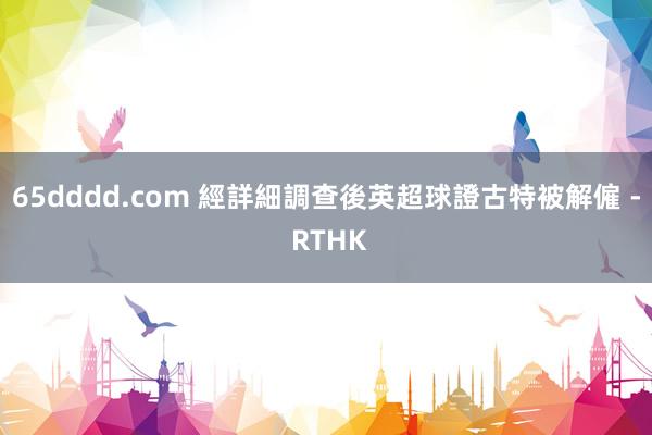 65dddd.com 經詳細調查後 英超球證古特被解僱 - RTHK