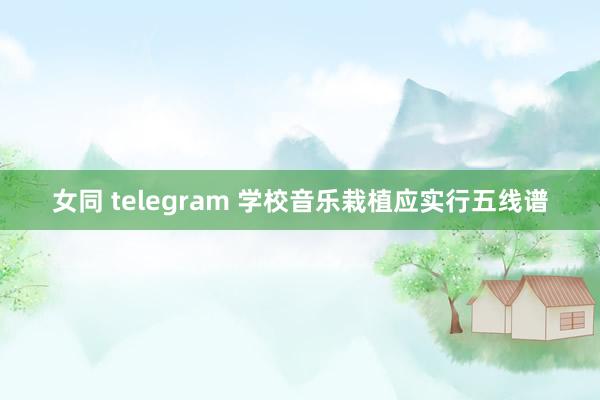 女同 telegram 学校音乐栽植应实行五线谱