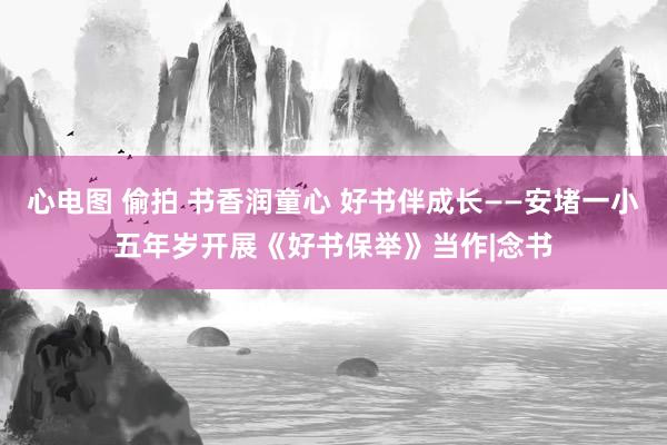 心电图 偷拍 书香润童心 好书伴成长——安堵一小五年岁开展《好书保举》当作|念书