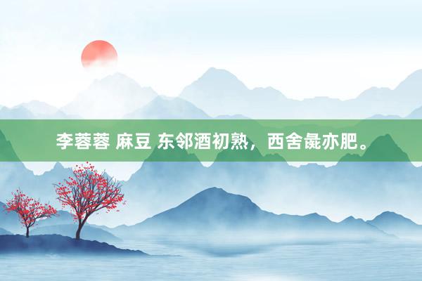 李蓉蓉 麻豆 东邻酒初熟，西舍彘亦肥。