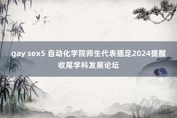 gay sex5 自动化学院师生代表插足2024提醒收尾学科发展论坛