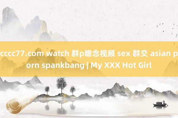 cccc77.com watch 群p瞻念视频 sex 群交 asian porn spankbang | My XXX Hot Girl
