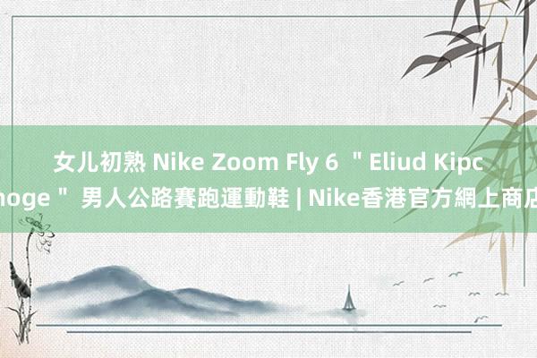 女儿初熟 Nike Zoom Fly 6 ＂Eliud Kipchoge＂ 男人公路賽跑運動鞋 | Nike香港官方網上商店