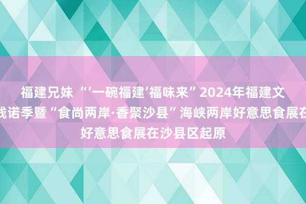 福建兄妹 “‘一碗福建’福味来”2024年福建文旅好意思食践诺季暨“食尚两岸·香聚沙县”海峡两岸好意思食展在沙县区起原