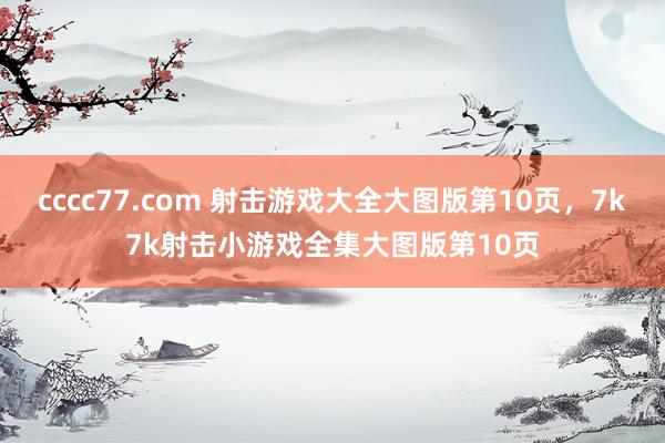 cccc77.com 射击游戏大全大图版第10页，7k7k射击小游戏全集大图版第10页