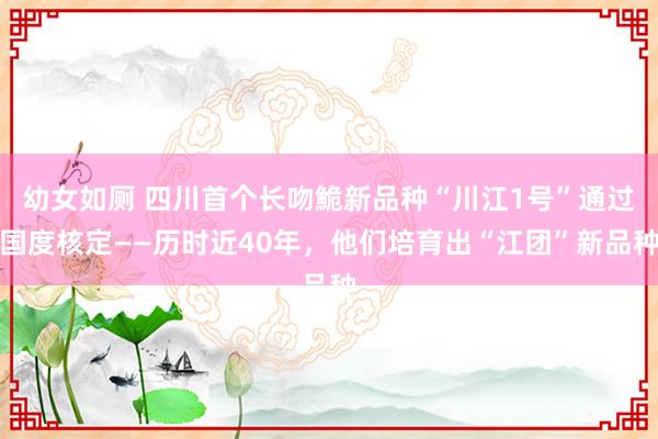 幼女如厕 四川首个长吻鮠新品种“川江1号”通过国度核定——历时近40年，他们培育出“江团”新品种
