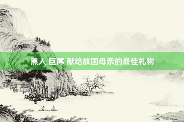 黑人 巨屌 献给故国母亲的最佳礼物