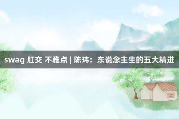 swag 肛交 不雅点 | 陈玮：东说念主生的五大精进