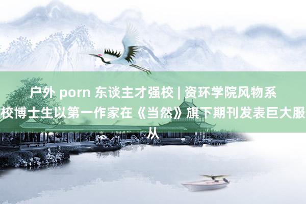 户外 porn 东谈主才强校 | 资环学院风物系在校博士生以第一作家在《当然》旗下期刊发表巨大服从