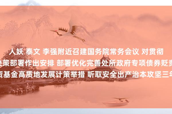 人妖 泰文 李强附近召建国务院常务会议 对贯彻落实中央经济责任会议决策部署作出安排 部署优化完善处所政府专项债券贬责机制 讨论促进政府投资基金高质地发展计策举措 听取安全出产治本攻坚三年行动发达情况申报 讨论鼓吹足球振兴发展关连责任 审议通过《世界安全视频图像信息系统贬责条例（草案）》