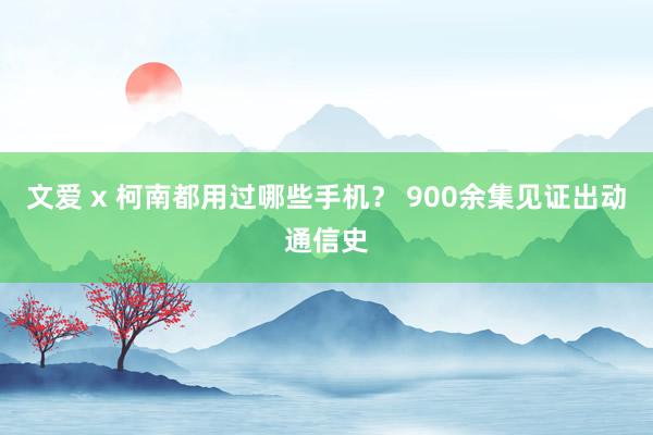 文爱 x 柯南都用过哪些手机？ 900余集见证出动通信史