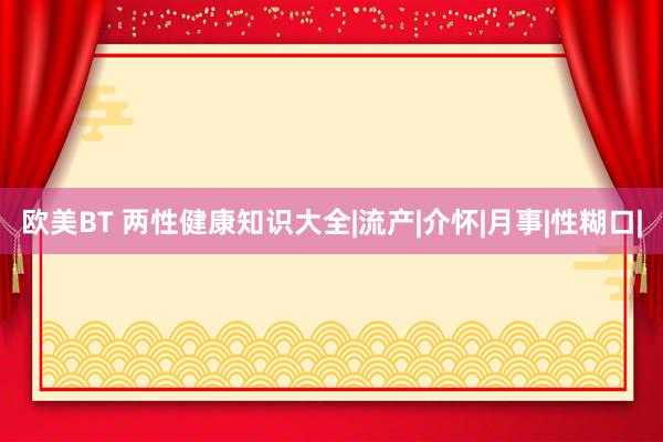 欧美BT 两性健康知识大全|流产|介怀|月事|性糊口|